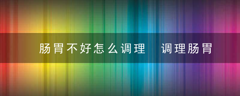 肠胃不好怎么调理 调理肠胃吃什么呢